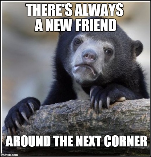 THERE'S ALWAYS A NEW FRIEND AROUND THE NEXT CORNER | made w/ Imgflip meme maker