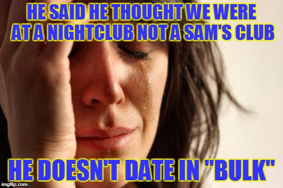 First World Problems Meme | HE SAID HE THOUGHT WE WERE AT A NIGHTCLUB NOT A SAM'S CLUB HE DOESN'T DATE IN "BULK" | image tagged in memes,first world problems | made w/ Imgflip meme maker