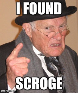 Back In My Day | I FOUND; SCROGE | image tagged in memes,back in my day | made w/ Imgflip meme maker