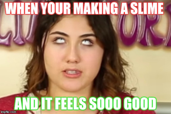 Slime Time  | WHEN YOUR MAKING A SLIME; AND IT FEELS SOOO GOOD | image tagged in justameera | made w/ Imgflip meme maker