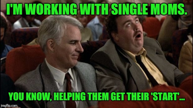 planes trains automobiles | I'M WORKING WITH SINGLE MOMS. YOU KNOW, HELPING THEM GET THEIR 'START'... | image tagged in planes trains automobiles | made w/ Imgflip meme maker