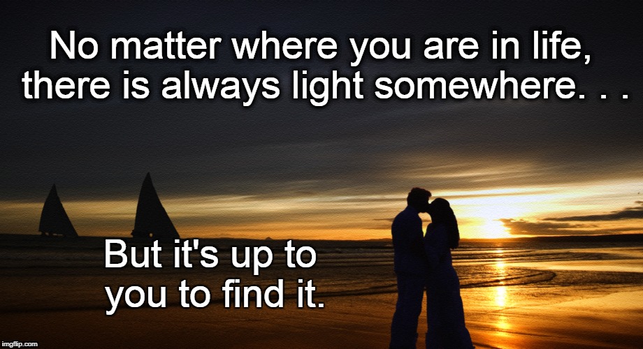 Finding the light | No matter where you are in life, there is always light somewhere. . . But it's up to you to find it. | image tagged in light,life,goals,motivation,inspirational,entrepreneur | made w/ Imgflip meme maker