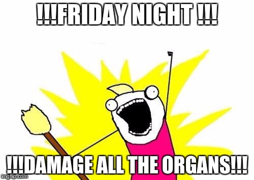 friday night (inspired by animeme) | !!!FRIDAY NIGHT !!! !!!DAMAGE ALL THE ORGANS!!! | image tagged in memes,x all the y | made w/ Imgflip meme maker