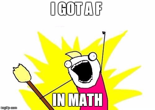 X All The Y Meme | I GOT A F; IN MATH | image tagged in memes,x all the y | made w/ Imgflip meme maker