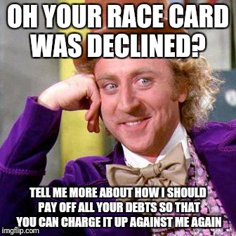 Willy Wonka Blank | OH YOUR RACE CARD WAS DECLINED? TELL ME MORE ABOUT HOW I SHOULD PAY OFF ALL YOUR DEBTS SO THAT YOU CAN CHARGE IT UP AGAINST ME AGAIN | image tagged in willy wonka blank | made w/ Imgflip meme maker
