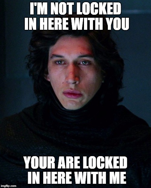 Kylo Ren | I'M NOT LOCKED IN HERE WITH YOU; YOUR ARE LOCKED IN HERE WITH ME | image tagged in kylo ren | made w/ Imgflip meme maker