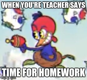 Wally Warbel's son | WHEN YOU'RE TEACHER SAYS; TIME FOR HOMEWORK | image tagged in wally warbel's son | made w/ Imgflip meme maker