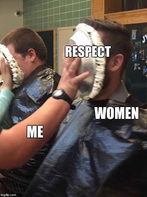 pie in face | RESPECT; WOMEN; ME | image tagged in pie in face | made w/ Imgflip meme maker