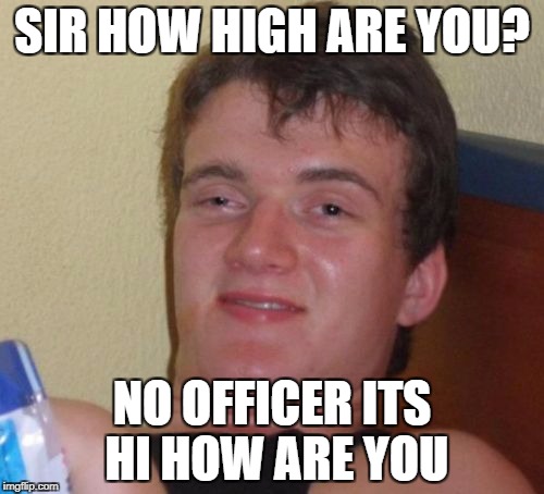 High AF | SIR HOW HIGH ARE YOU? NO OFFICER ITS HI HOW ARE YOU | image tagged in memes,10 guy | made w/ Imgflip meme maker