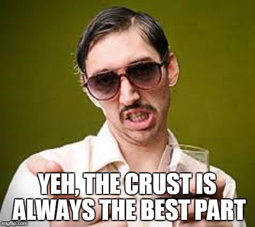 YEH, THE CRUST IS ALWAYS THE BEST PART | made w/ Imgflip meme maker