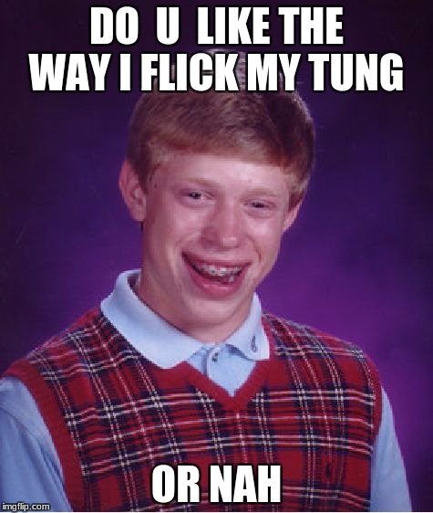 Bad Luck Brian | DO  U  LIKE THE WAY I FLICK MY TUNG; OR NAH | image tagged in memes,bad luck brian | made w/ Imgflip meme maker