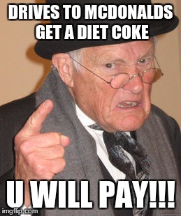 Back In My Day | DRIVES TO MCDONALDS GET A DIET COKE; U WILL PAY!!! | image tagged in memes,back in my day | made w/ Imgflip meme maker