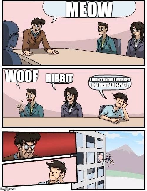 Boardroom Meeting Suggestion | MEOW; WOOF; RIBBIT; I DIDN'T KNOW I WORKED IN A MENTAL HOSPATAL | image tagged in memes,boardroom meeting suggestion | made w/ Imgflip meme maker
