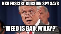 Just Say No to Evil | KKK FASCIST RUSSIAN SPY SAYS; “WEED IS BAD, M’KAY?” | image tagged in jeff sessions,weed,kkk,fascist,russia | made w/ Imgflip meme maker