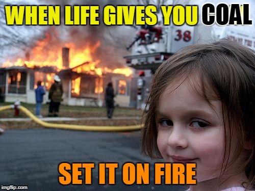 Disaster Girl Meme | WHEN LIFE GIVES YOU COAL SET IT ON FIRE COAL | image tagged in memes,disaster girl | made w/ Imgflip meme maker