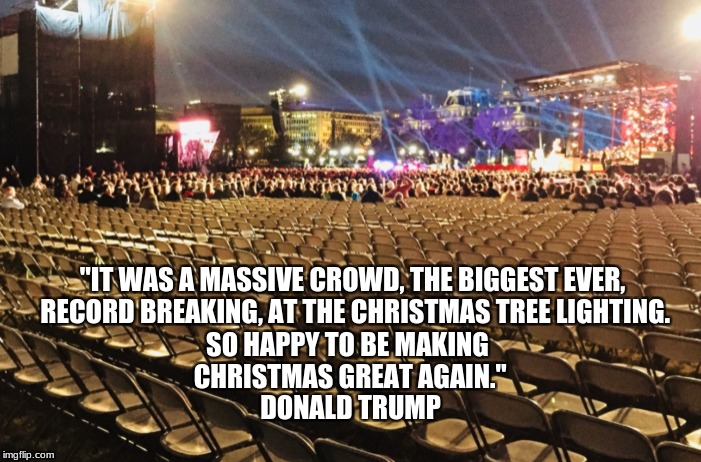 2017 lighting of official christmas tree | "IT WAS A MASSIVE CROWD, THE BIGGEST EVER, RECORD BREAKING, AT THE CHRISTMAS TREE LIGHTING. SO HAPPY TO BE MAKING CHRISTMAS GREAT AGAIN."; DONALD TRUMP | image tagged in memes | made w/ Imgflip meme maker