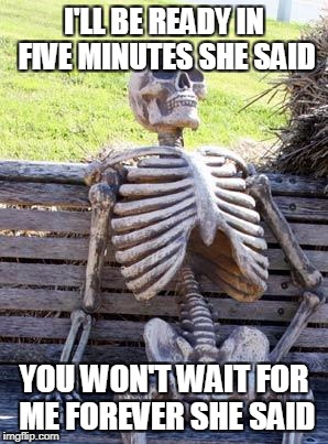 Waiting Skeleton Meme | I'LL BE READY IN FIVE MINUTES SHE SAID; YOU WON'T WAIT FOR ME FOREVER SHE SAID | image tagged in memes,waiting skeleton | made w/ Imgflip meme maker