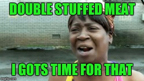 Ain't Nobody Got Time For That Meme | DOUBLE STUFFED MEAT I GOTS TIME FOR THAT | image tagged in memes,aint nobody got time for that | made w/ Imgflip meme maker