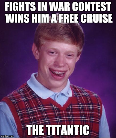 titantic sized meme | FIGHTS IN WAR CONTEST WINS HIM A FREE CRUISE; THE TITANTIC | image tagged in memes,bad luck brian | made w/ Imgflip meme maker