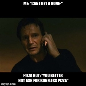 Liam Neeson Taken | ME: "CAN I GET A BONE-"; PIZZA HUT: "YOU BETTER NOT ASK FOR BONELESS PIZZA" | image tagged in memes,liam neeson taken | made w/ Imgflip meme maker