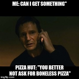 Liam Neeson Taken Meme | ME: CAN I GET SOMETHING"; PIZZA HUT: "YOU BETTER NOT ASK FOR BONELESS PIZZA" | image tagged in memes,liam neeson taken | made w/ Imgflip meme maker
