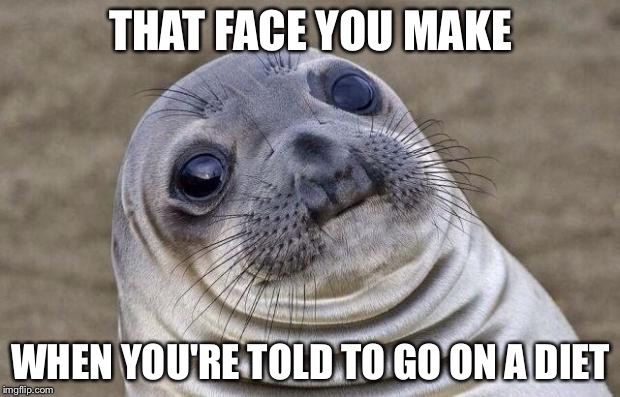 Awkward Moment Sealion | THAT FACE YOU MAKE; WHEN YOU'RE TOLD TO GO ON A DIET | image tagged in memes,awkward moment sealion | made w/ Imgflip meme maker