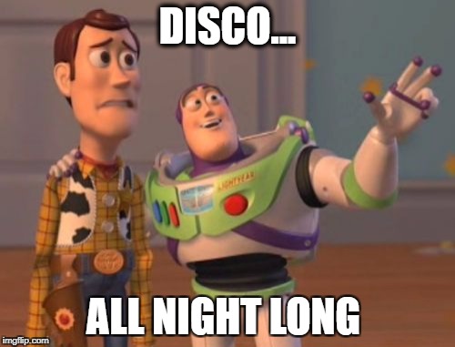 X, X Everywhere Meme | DISCO... ALL NIGHT LONG | image tagged in memes,x x everywhere | made w/ Imgflip meme maker