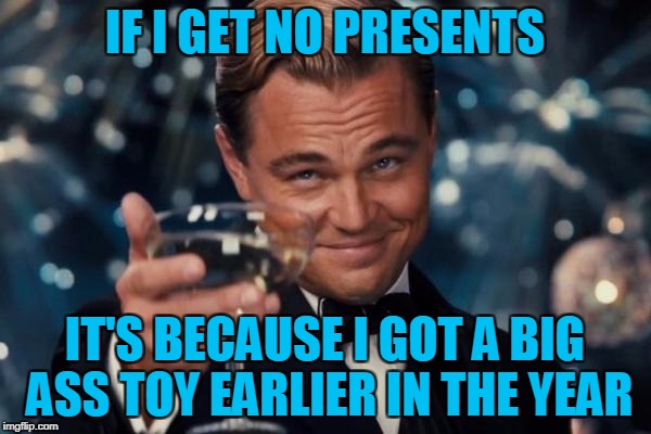 Leonardo Dicaprio Cheers Meme | IF I GET NO PRESENTS IT'S BECAUSE I GOT A BIG ASS TOY EARLIER IN THE YEAR | image tagged in memes,leonardo dicaprio cheers | made w/ Imgflip meme maker
