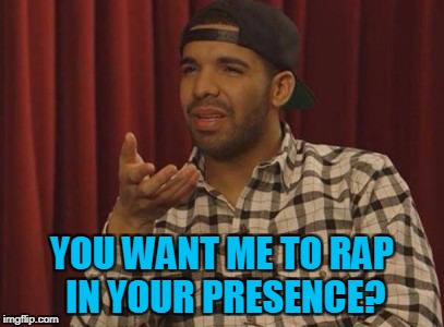 YOU WANT ME TO RAP IN YOUR PRESENCE? | made w/ Imgflip meme maker