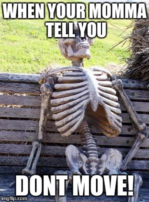 Waiting Skeleton | WHEN YOUR MOMMA TELL YOU; DONT MOVE! | image tagged in memes,waiting skeleton | made w/ Imgflip meme maker