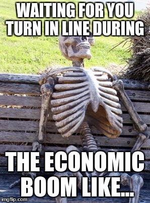 Waiting Skeleton Meme | WAITING FOR YOU TURN IN LINE DURING; THE ECONOMIC BOOM LIKE... | image tagged in memes,waiting skeleton | made w/ Imgflip meme maker