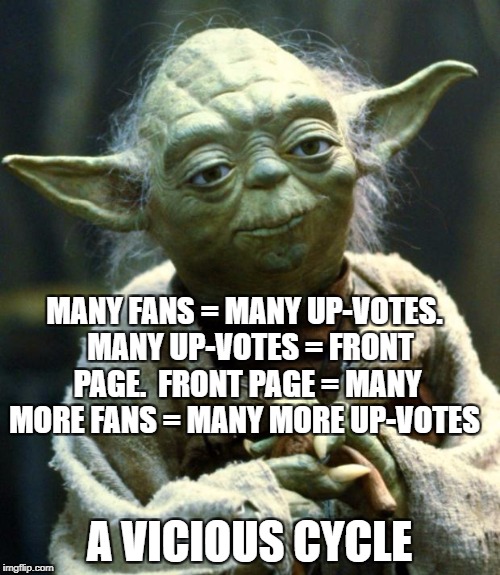 There is a point in this vicious cycle where quality takes a hit, but remains necessary to a lesser degree. | MANY FANS = MANY UP-VOTES. 
MANY UP-VOTES = FRONT PAGE.

FRONT PAGE = MANY MORE FANS = MANY MORE UP-VOTES; A VICIOUS CYCLE | image tagged in memes,star wars yoda,front page | made w/ Imgflip meme maker