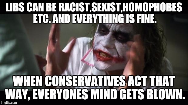 And everybody loses their minds | LIBS CAN BE RACIST,SEXIST,HOMOPHOBES ETC. AND EVERYTHING IS FINE. WHEN CONSERVATIVES ACT THAT WAY, EVERYONES MIND GETS BLOWN. | image tagged in memes,and everybody loses their minds | made w/ Imgflip meme maker