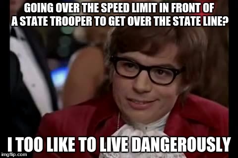 I Too Like To Live Dangerously Meme | GOING OVER THE SPEED LIMIT IN FRONT OF A STATE TROOPER TO GET OVER THE STATE LINE? I TOO LIKE TO LIVE DANGEROUSLY | image tagged in memes,i too like to live dangerously | made w/ Imgflip meme maker
