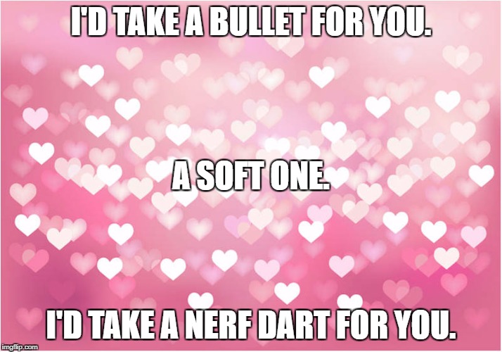 hearts | I'D TAKE A BULLET FOR YOU. A SOFT ONE. I'D TAKE A NERF DART FOR YOU. | image tagged in hearts | made w/ Imgflip meme maker