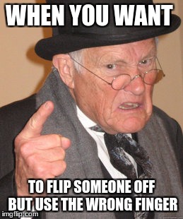 Back In My Day | WHEN YOU WANT; TO FLIP SOMEONE OFF BUT USE THE WRONG FINGER | image tagged in memes,back in my day | made w/ Imgflip meme maker