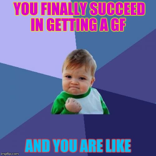 Success Kid | YOU FINALLY SUCCEED IN GETTING A GF; AND YOU ARE LIKE | image tagged in memes,success kid | made w/ Imgflip meme maker