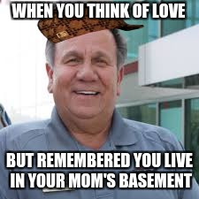 WHEN YOU THINK OF LOVE; BUT REMEMBERED YOU LIVE IN YOUR MOM'S BASEMENT | image tagged in biggest meme alive,scumbag | made w/ Imgflip meme maker