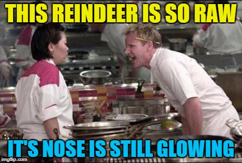 Santa won't be pleased either... :) | THIS REINDEER IS SO RAW; IT'S NOSE IS STILL GLOWING | image tagged in memes,angry chef gordon ramsay,rudolph,rudolph the red nosed reindeer,christmas,food | made w/ Imgflip meme maker