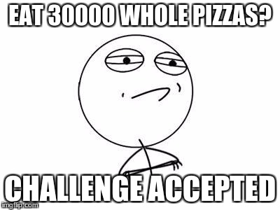 Challenge Accepted Rage Face | EAT 30000 WHOLE PIZZAS? CHALLENGE ACCEPTED | image tagged in memes,challenge accepted rage face | made w/ Imgflip meme maker