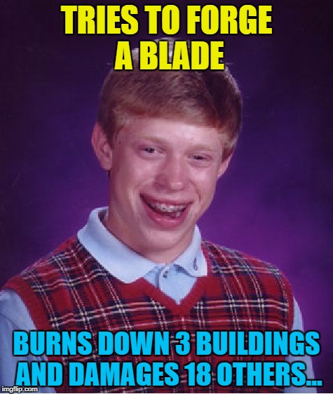 True story - a guy in Cohoes, New York tried to copy a show called "Forged in Fire" and failed. Badly. | TRIES TO FORGE A BLADE; BURNS DOWN 3 BUILDINGS AND DAMAGES 18 OTHERS... | image tagged in memes,bad luck brian,fire,forged in fire | made w/ Imgflip meme maker