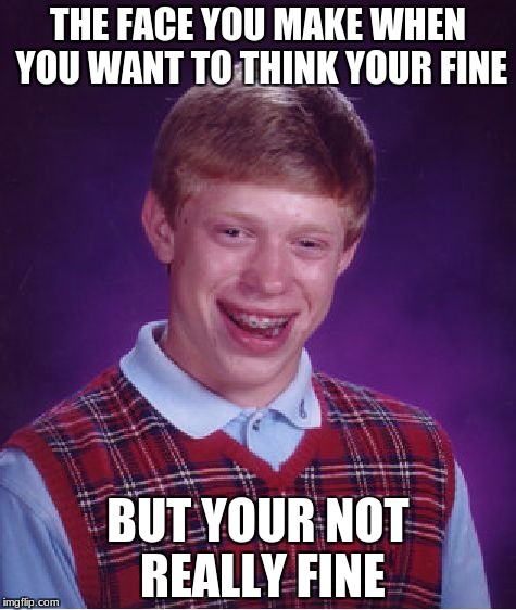 Bad Luck Brian | THE FACE YOU MAKE WHEN YOU WANT TO THINK YOUR FINE; BUT YOUR NOT REALLY FINE | image tagged in memes,bad luck brian | made w/ Imgflip meme maker