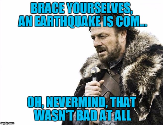 Brace Yourselves X is Coming Meme | BRACE YOURSELVES, AN EARTHQUAKE IS COM... OH, NEVERMIND, THAT WASN'T BAD AT ALL | image tagged in memes,brace yourselves x is coming | made w/ Imgflip meme maker