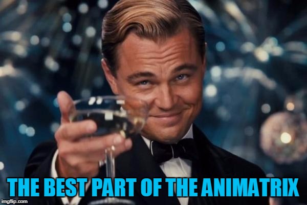 Leonardo Dicaprio Cheers Meme | THE BEST PART OF THE ANIMATRIX | image tagged in memes,leonardo dicaprio cheers | made w/ Imgflip meme maker