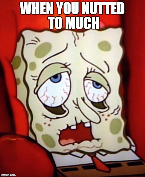 Sponge-bob.sick WHEN YOU NUTTED TO MUCH image tagged in sponge-bobsick made...
