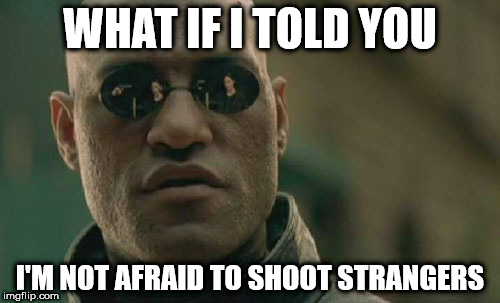 Matrix Morpheus Meme | WHAT IF I TOLD YOU; I'M NOT AFRAID TO SHOOT STRANGERS | image tagged in memes,matrix morpheus | made w/ Imgflip meme maker