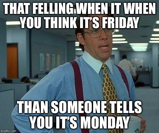 That Would Be Great | THAT FELLING WHEN IT WHEN YOU THINK IT’S FRIDAY; THAN SOMEONE TELLS YOU IT’S MONDAY | image tagged in memes,that would be great | made w/ Imgflip meme maker