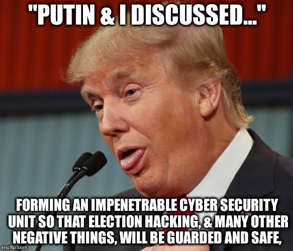 Trump Idiot | "PUTIN & I DISCUSSED..."; FORMING AN IMPENETRABLE CYBER SECURITY UNIT SO THAT ELECTION HACKING, & MANY OTHER NEGATIVE THINGS, WILL BE GUARDED AND SAFE, | image tagged in trump idiot | made w/ Imgflip meme maker