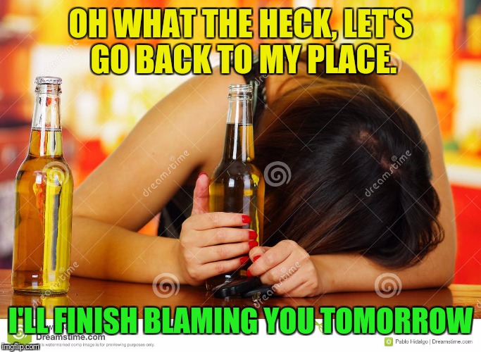 OH WHAT THE HECK, LET'S GO BACK TO MY PLACE. I'LL FINISH BLAMING YOU TOMORROW | made w/ Imgflip meme maker