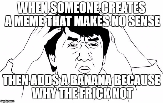 Jacki-Chan Rage Face | WHEN SOMEONE CREATES A MEME THAT MAKES NO SENSE; THEN ADDS A BANANA BECAUSE WHY THE FRICK NOT | image tagged in jacki-chan rage face | made w/ Imgflip meme maker